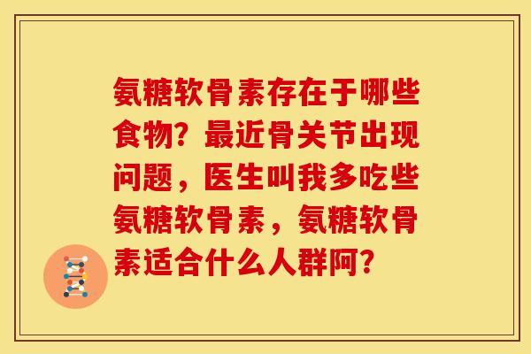 氨糖软骨素存在于哪些食物？最近骨关节出现问题，医生叫我多吃些氨糖软骨素，氨糖软骨素适合什么人群阿？