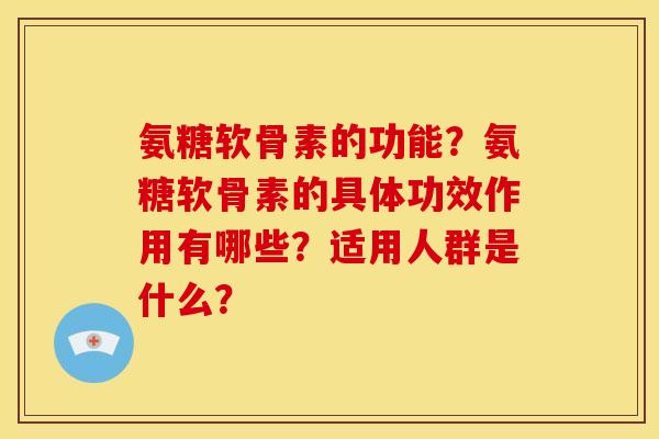 氨糖软骨素的功能？氨糖软骨素的具体功效作用有哪些？适用人群是什么？