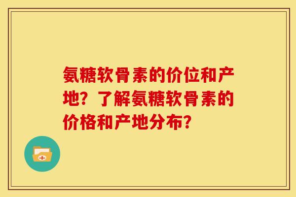 氨糖软骨素的价位和产地？了解氨糖软骨素的价格和产地分布？
