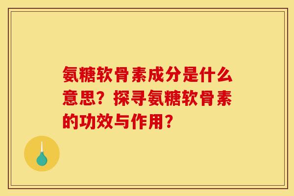 氨糖软骨素成分是什么意思？探寻氨糖软骨素的功效与作用？