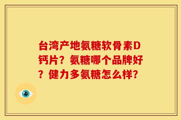 台湾产地氨糖软骨素D钙片？氨糖哪个品牌好？健力多氨糖怎么样？