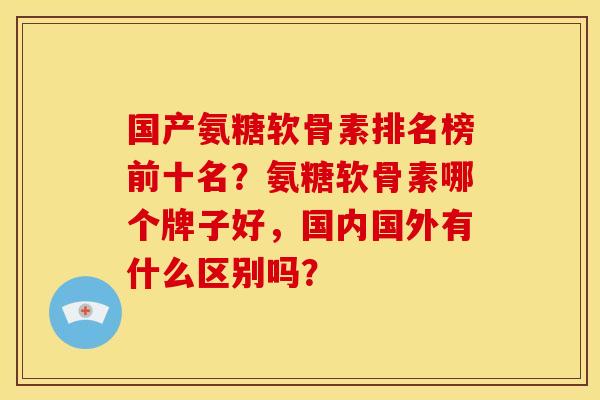 国产氨糖软骨素排名榜前十名？氨糖软骨素哪个牌子好，国内国外有什么区别吗？