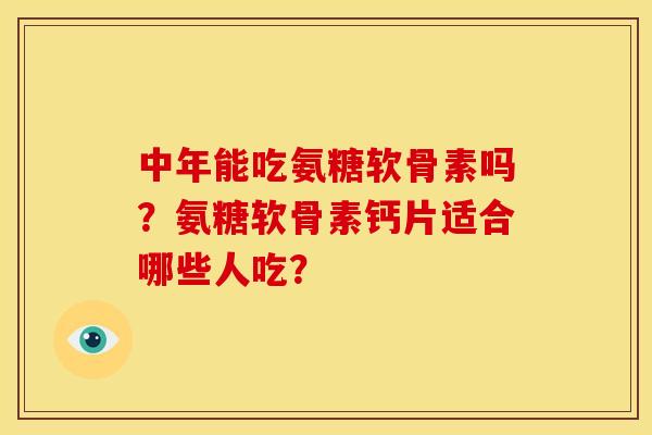 中年能吃氨糖软骨素吗？氨糖软骨素钙片适合哪些人吃？