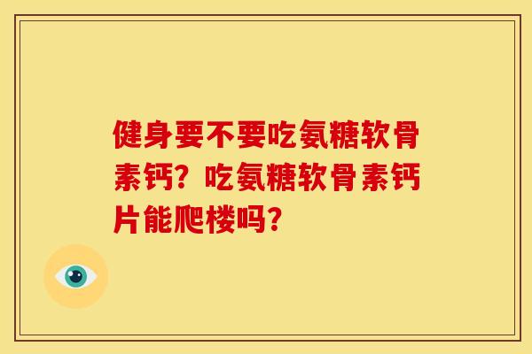 健身要不要吃氨糖软骨素钙？吃氨糖软骨素钙片能爬楼吗？