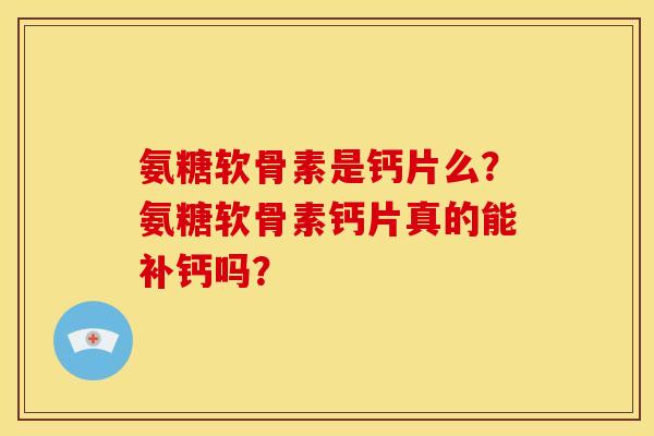 氨糖软骨素是钙片么？氨糖软骨素钙片真的能补钙吗？