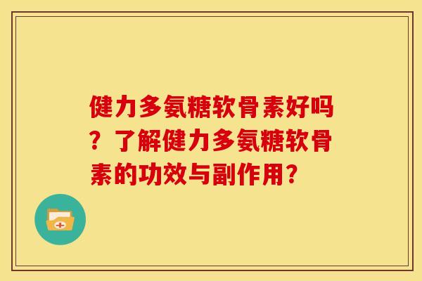 健力多氨糖软骨素好吗？了解健力多氨糖软骨素的功效与副作用？