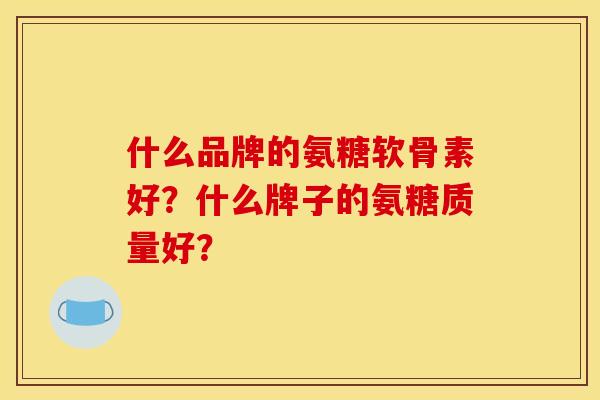 什么品牌的氨糖软骨素好？什么牌子的氨糖质量好？