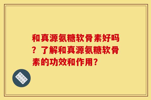和真源氨糖软骨素好吗？了解和真源氨糖软骨素的功效和作用？