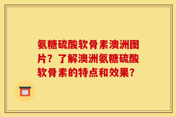 氨糖硫酸软骨素澳洲图片？了解澳洲氨糖硫酸软骨素的特点和效果？
