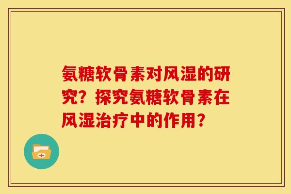 氨糖软骨素对风湿的研究？探究氨糖软骨素在风湿治疗中的作用？