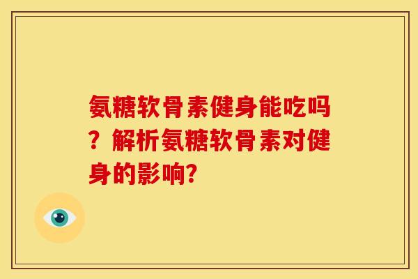 氨糖软骨素健身能吃吗？解析氨糖软骨素对健身的影响？
