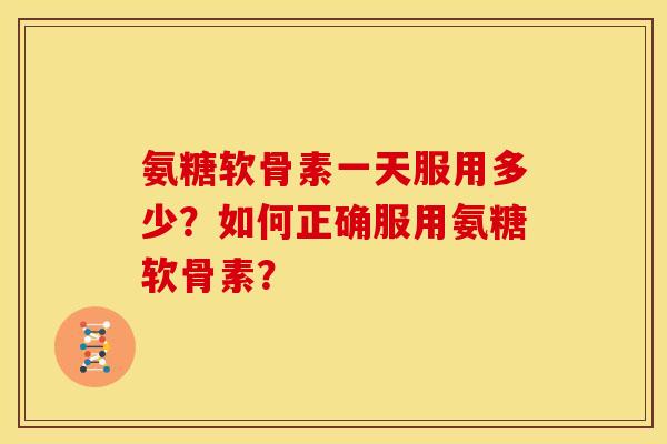 氨糖软骨素一天服用多少？如何正确服用氨糖软骨素？