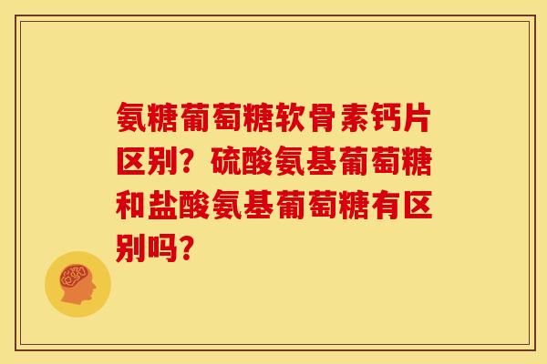 氨糖葡萄糖软骨素钙片区别？硫酸氨基葡萄糖和盐酸氨基葡萄糖有区别吗？