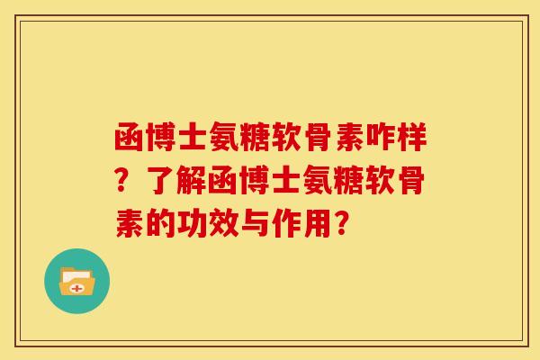 函博士氨糖软骨素咋样？了解函博士氨糖软骨素的功效与作用？