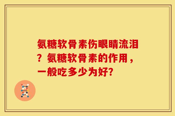氨糖软骨素伤眼睛流泪？氨糖软骨素的作用，一般吃多少为好？