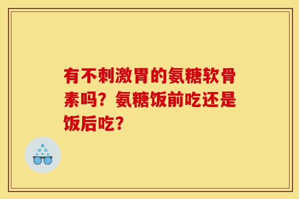 有不刺激胃的氨糖软骨素吗？氨糖饭前吃还是饭后吃？