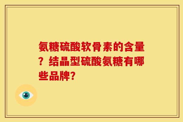 氨糖硫酸软骨素的含量？结晶型硫酸氨糖有哪些品牌？