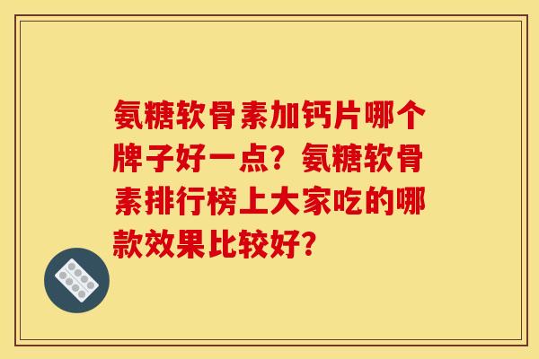 氨糖软骨素加钙片哪个牌子好一点？氨糖软骨素排行榜上大家吃的哪款效果比较好？
