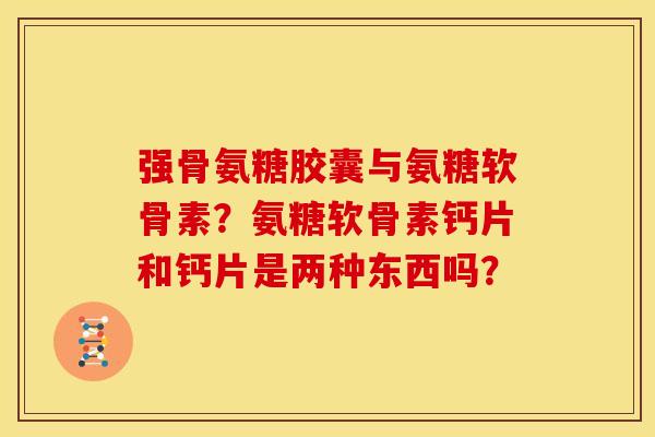 强骨氨糖胶囊与氨糖软骨素？氨糖软骨素钙片和钙片是两种东西吗？