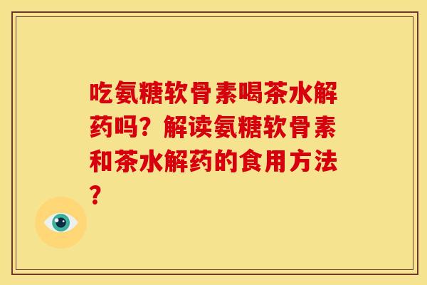 吃氨糖软骨素喝茶水解药吗？解读氨糖软骨素和茶水解药的食用方法？