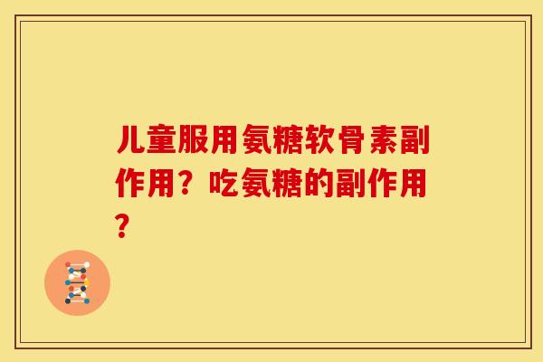儿童服用氨糖软骨素副作用？吃氨糖的副作用？
