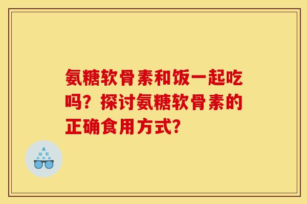 氨糖软骨素和饭一起吃吗？探讨氨糖软骨素的正确食用方式？
