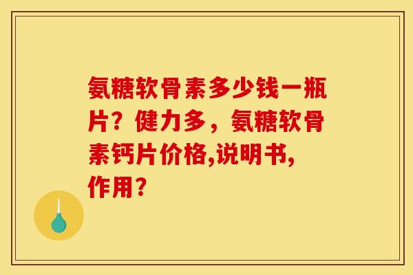 氨糖软骨素多少钱一瓶片？健力多，氨糖软骨素钙片价格,说明书,作用？