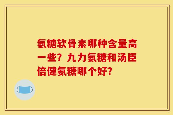 氨糖软骨素哪种含量高一些？九力氨糖和汤臣倍健氨糖哪个好？