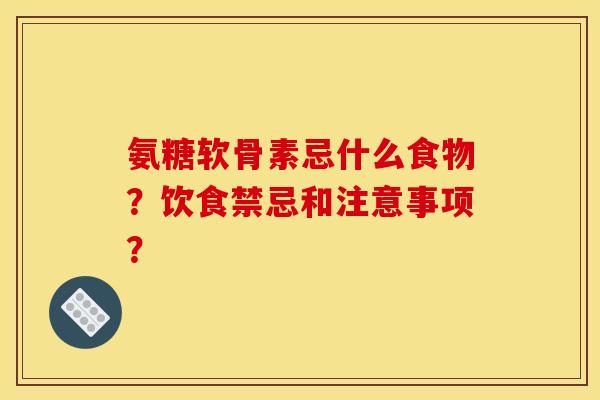 氨糖软骨素忌什么食物？饮食禁忌和注意事项？