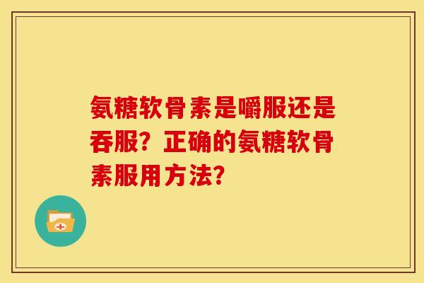 氨糖软骨素是嚼服还是吞服？正确的氨糖软骨素服用方法？