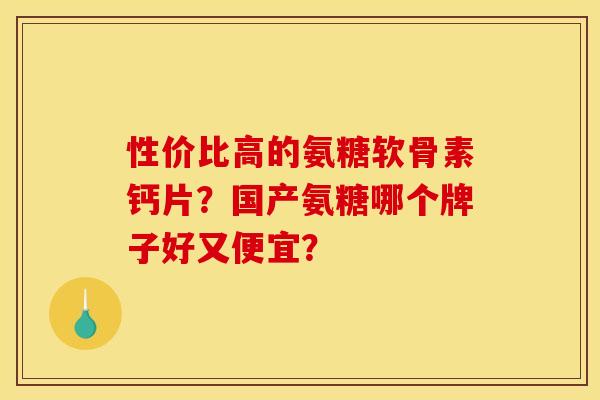 性价比高的氨糖软骨素钙片？国产氨糖哪个牌子好又便宜？
