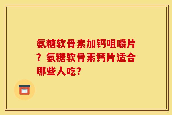 氨糖软骨素加钙咀嚼片？氨糖软骨素钙片适合哪些人吃？