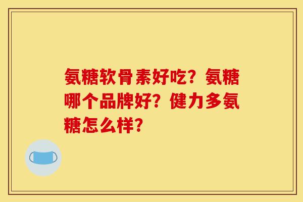 氨糖软骨素好吃？氨糖哪个品牌好？健力多氨糖怎么样？