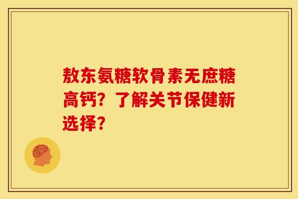 敖东氨糖软骨素无庶糖高钙？了解关节保健新选择？