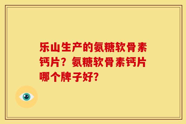 乐山生产的氨糖软骨素钙片？氨糖软骨素钙片哪个牌子好？