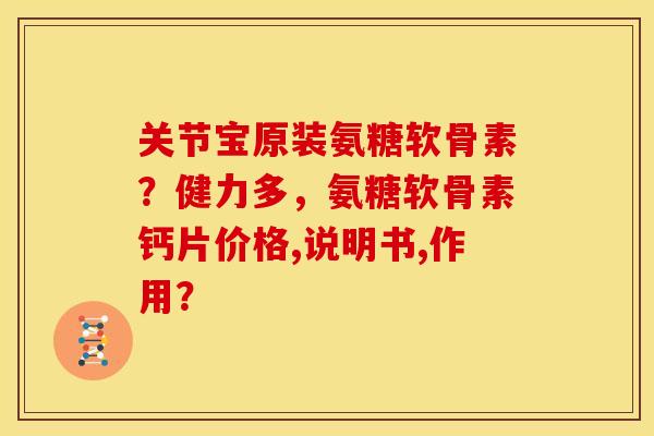 关节宝原装氨糖软骨素？健力多，氨糖软骨素钙片价格,说明书,作用？