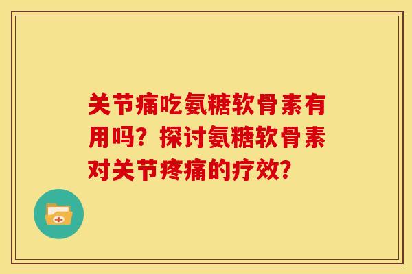 关节痛吃氨糖软骨素有用吗？探讨氨糖软骨素对关节疼痛的疗效？