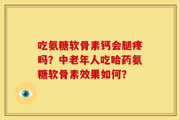 吃氨糖软骨素钙会腿疼吗？中老年人吃哈药氨糖软骨素效果如何？