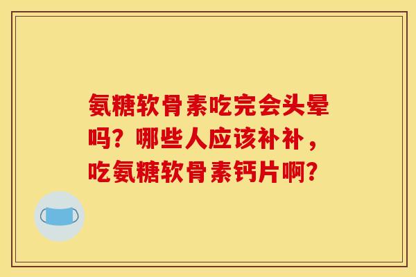 氨糖软骨素吃完会头晕吗？哪些人应该补补，吃氨糖软骨素钙片啊？