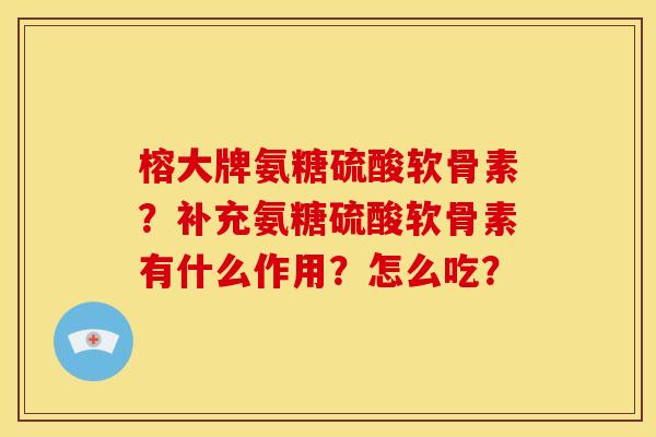 榕大牌氨糖硫酸软骨素？补充氨糖硫酸软骨素有什么作用？怎么吃？