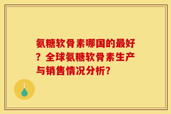 氨糖软骨素哪国的最好？全球氨糖软骨素生产与销售情况分析？