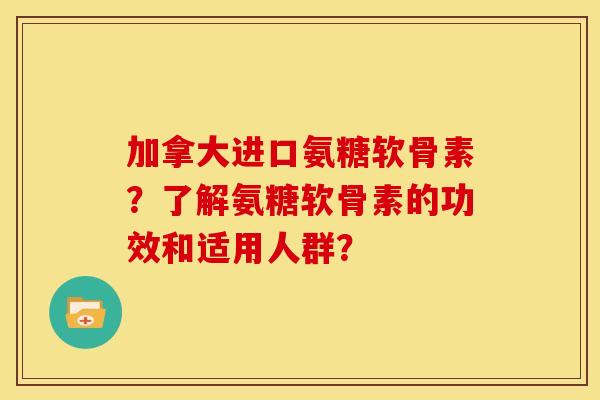 加拿大进口氨糖软骨素？了解氨糖软骨素的功效和适用人群？
