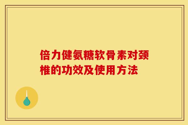 倍力健氨糖软骨素对颈椎的功效及使用方法