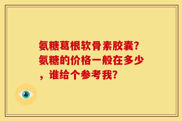 氨糖葛根软骨素胶囊？氨糖的价格一般在多少，谁给个参考我？