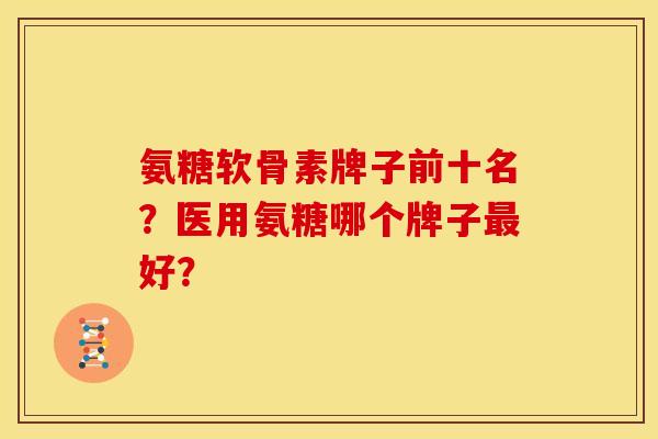 氨糖软骨素牌子前十名？医用氨糖哪个牌子最好？