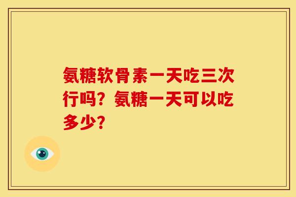 氨糖软骨素一天吃三次行吗？氨糖一天可以吃多少？