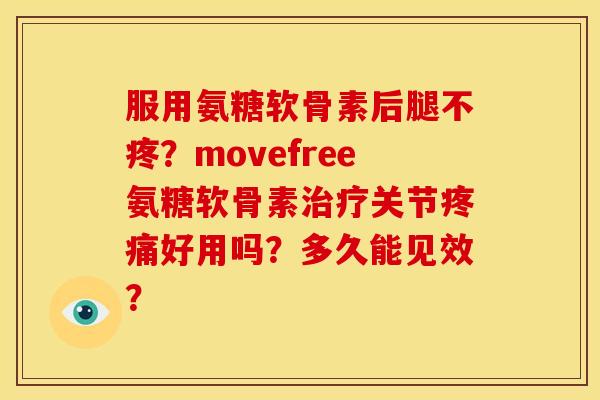 服用氨糖软骨素后腿不疼？movefree氨糖软骨素治疗关节疼痛好用吗？多久能见效？