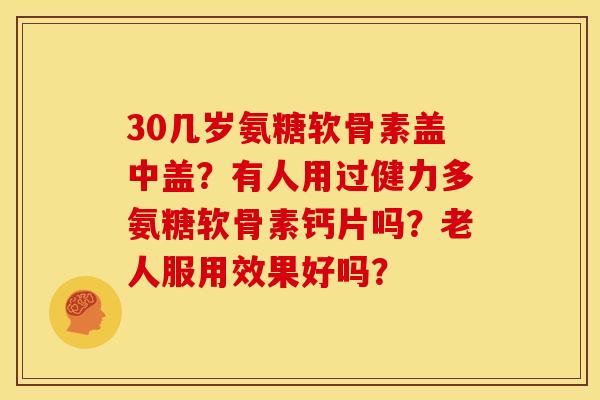 30几岁氨糖软骨素盖中盖？有人用过健力多氨糖软骨素钙片吗？老人服用效果好吗？