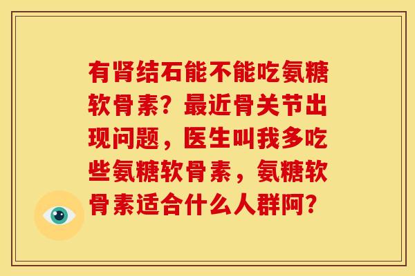 有肾结石能不能吃氨糖软骨素？最近骨关节出现问题，医生叫我多吃些氨糖软骨素，氨糖软骨素适合什么人群阿？