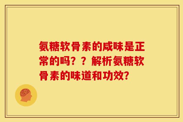氨糖软骨素的咸味是正常的吗？？解析氨糖软骨素的味道和功效？
